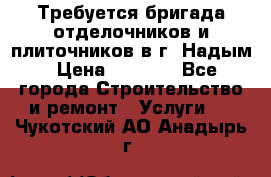 Требуется бригада отделочников и плиточников в г. Надым › Цена ­ 1 000 - Все города Строительство и ремонт » Услуги   . Чукотский АО,Анадырь г.